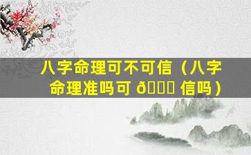 八字命理可不可信（八字命理准吗可 🍁 信吗）